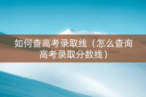 如何查高考录取线（怎么查询高考录取分数线）