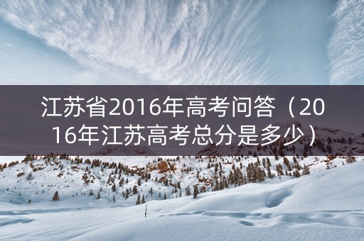 江苏省2016年高考问答（2016年江苏高考总分是多少）