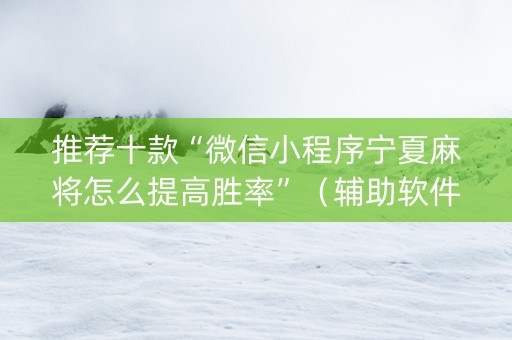 推荐十款“微信小程序宁夏麻将怎么提高胜率”（辅助软件)