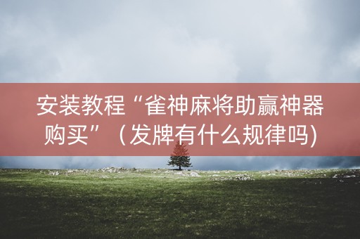 安装教程“雀神麻将助赢神器购买”（发牌有什么规律吗)