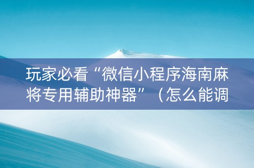 玩家必看“微信小程序海南麻将专用辅助神器”（怎么能调好牌)