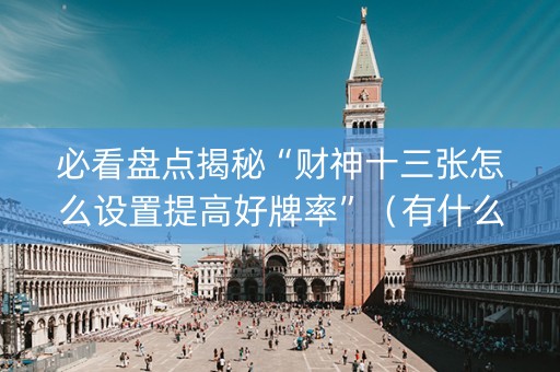 必看盘点揭秘“财神十三张怎么设置提高好牌率”（有什么诀窍)
