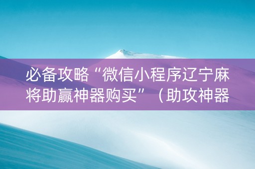 必备攻略“微信小程序辽宁麻将助赢神器购买”（助攻神器)