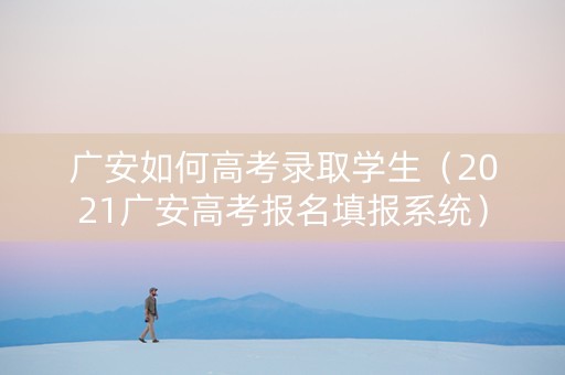 广安如何高考录取学生（2021广安高考报名填报系统）
