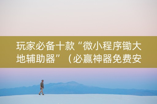 玩家必备十款“微小程序锄大地辅助器”（必赢神器免费安装)