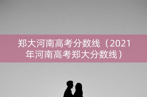 郑大河南高考分数线（2021年河南高考郑大分数线）