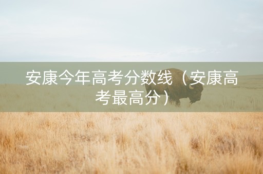 安康今年高考分数线（安康高考最高分）