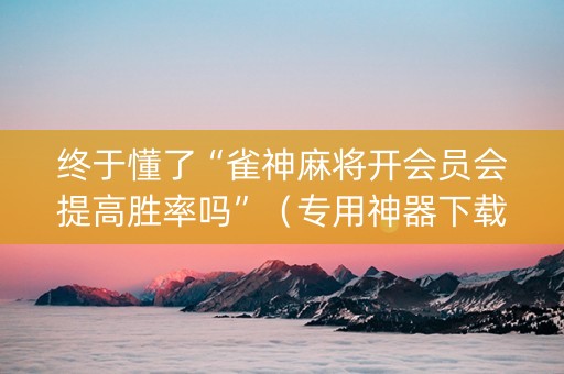 终于懂了“雀神麻将开会员会提高胜率吗”（专用神器下载)