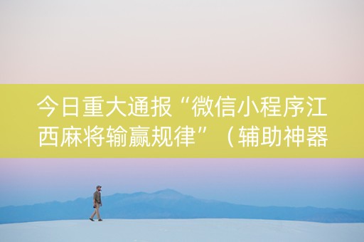 今日重大通报“微信小程序江西麻将输赢规律”（辅助神器免费)