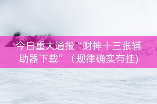 今日重大通报“财神十三张辅助器下载”（规律确实有挂)