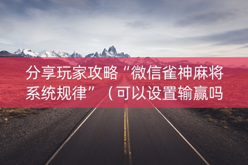 分享玩家攻略“微信雀神麻将系统规律”（可以设置输赢吗)