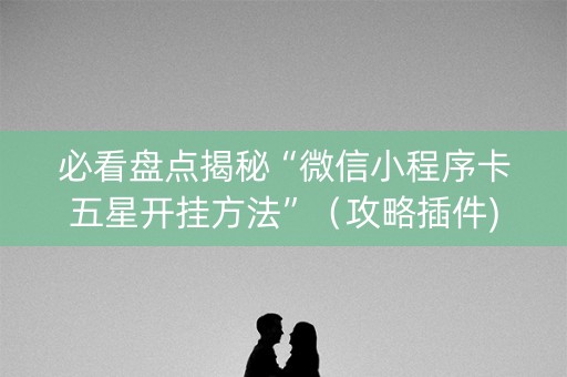 必看盘点揭秘“微信小程序卡五星开挂方法”（攻略插件)