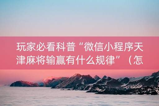 玩家必看科普“微信小程序天津麻将输赢有什么规律”（怎么设置能有好牌)