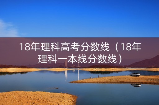 18年理科高考分数线（18年理科一本线分数线）