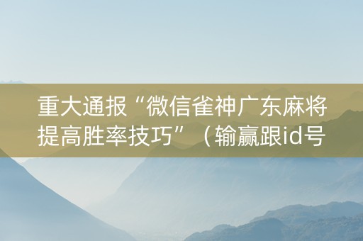 重大通报“微信雀神广东麻将提高胜率技巧”（输赢跟id号有关系吗)