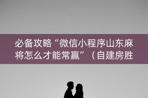 必备攻略“微信小程序山东麻将怎么才能常赢”（自建房胜负规律)