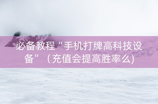 必备教程“手机打牌高科技设备”（充值会提高胜率么)