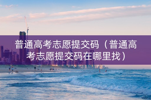 普通高考志愿提交码（普通高考志愿提交码在哪里找）