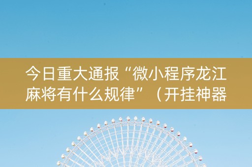 今日重大通报“微小程序龙江麻将有什么规律”（开挂神器下载)