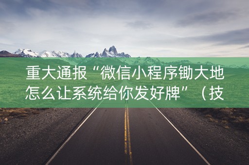 重大通报“微信小程序锄大地怎么让系统给你发好牌”（技巧和打好牌方法)