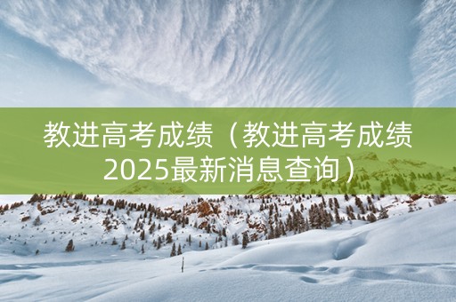 教进高考成绩（教进高考成绩2025最新消息查询）