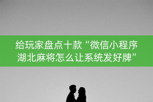给玩家盘点十款“微信小程序湖北麻将怎么让系统发好牌”（外辅工具)