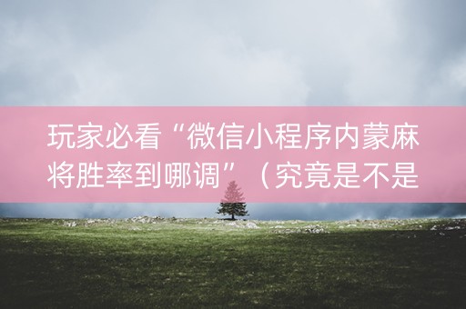 玩家必看“微信小程序内蒙麻将胜率到哪调”（究竟是不是有挂)