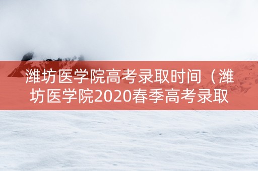 潍坊医学院高考录取时间（潍坊医学院2020春季高考录取分数线）