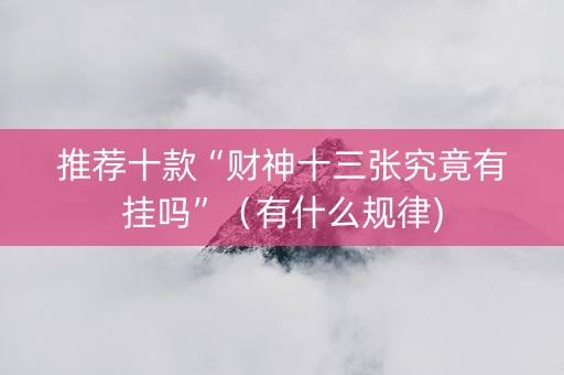 推荐十款“财神十三张究竟有挂吗”（有什么规律)