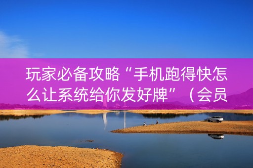 玩家必备攻略“手机跑得快怎么让系统给你发好牌”（会员会提高胜率吗)