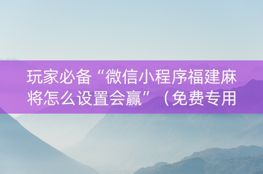 玩家必备“微信小程序福建麻将怎么设置会赢”（免费专用神器)