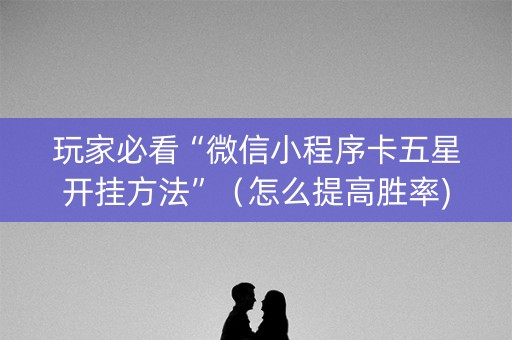 玩家必看“微信小程序卡五星开挂方法”（怎么提高胜率)