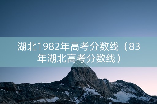 湖北1982年高考分数线（83年湖北高考分数线）