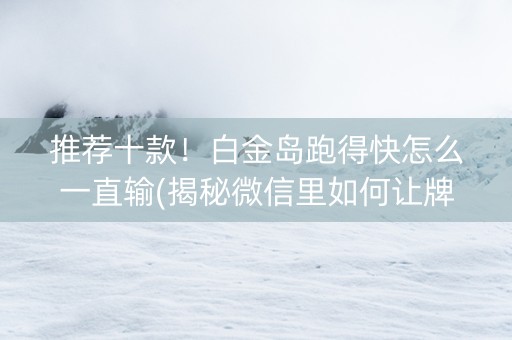 推荐十款！白金岛跑得快怎么一直输(揭秘微信里如何让牌变好)
