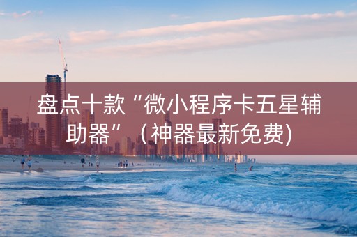盘点十款“微小程序卡五星辅助器”（神器最新免费)