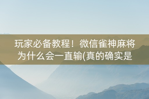 玩家必备教程！微信雀神麻将为什么会一直输(真的确实是有挂)