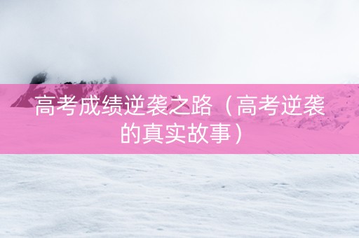 高考成绩逆袭之路（高考逆袭的真实故事）