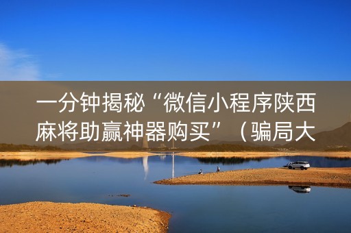 一分钟揭秘“微信小程序陕西麻将助赢神器购买”（骗局大揭秘)