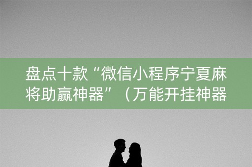 盘点十款“微信小程序宁夏麻将助赢神器”（万能开挂神器)