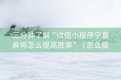 三分钟了解“微信小程序宁夏麻将怎么提高胜率”（怎么提高胜率)