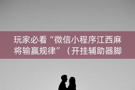 玩家必看“微信小程序江西麻将输赢规律”（开挂辅助器脚本)