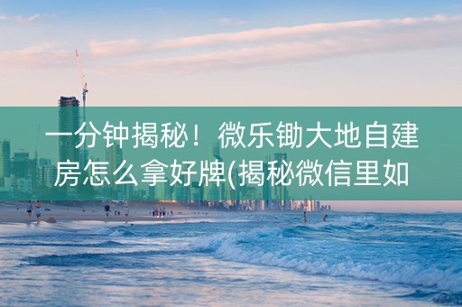 一分钟揭秘！微乐锄大地自建房怎么拿好牌(揭秘微信里如何让牌变好)