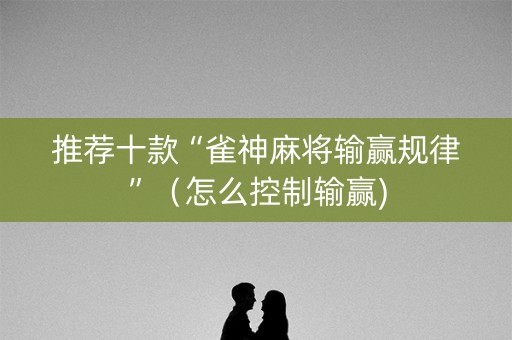 推荐十款“雀神麻将输赢规律”（怎么控制输赢)
