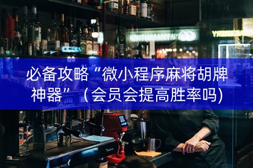 必备攻略“微小程序麻将胡牌神器”（会员会提高胜率吗)