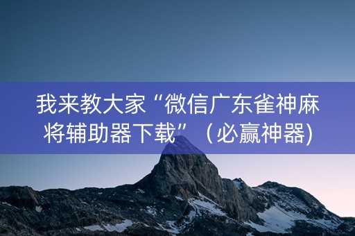 我来教大家“微信广东雀神麻将辅助器下载”（必赢神器)
