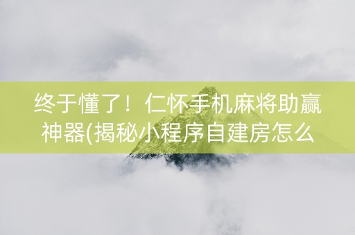 终于懂了！仁怀手机麻将助赢神器(揭秘小程序自建房怎么赢)