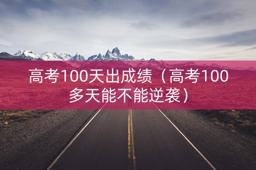 高考100天出成绩（高考100多天能不能逆袭）