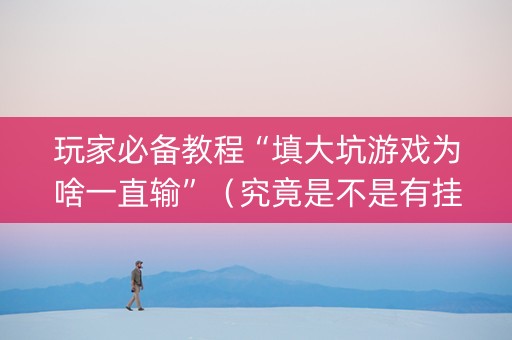 玩家必备教程“填大坑游戏为啥一直输”（究竟是不是有挂)