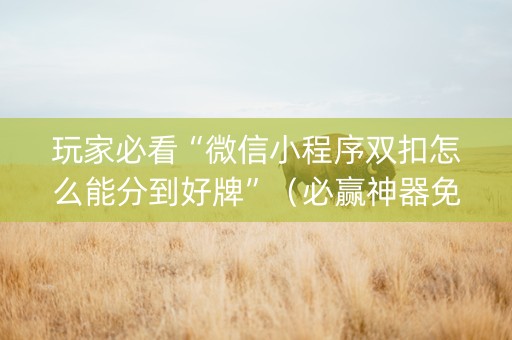 玩家必看“微信小程序双扣怎么能分到好牌”（必赢神器免费安装)
