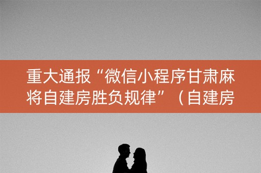 重大通报“微信小程序甘肃麻将自建房胜负规律”（自建房怎么赢)
